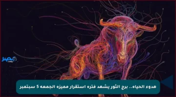 هدوء الحياة.. برج الثور يشهد فترة استقرار مميزة الجمعة 5 سبتمبر